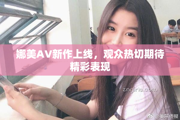娜美AV新作上线，观众热切期待精彩表现