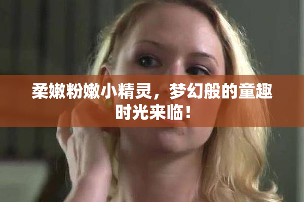 柔嫩粉嫩小精灵，梦幻般的童趣时光来临！