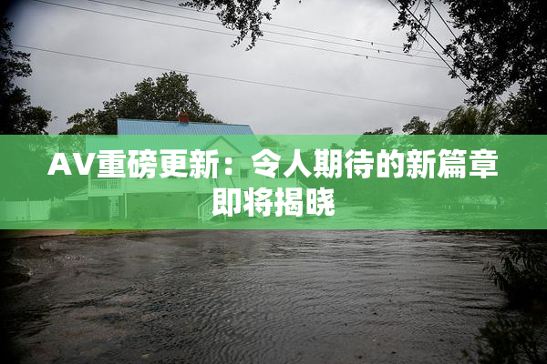 AV重磅更新：令人期待的新篇章即将揭晓