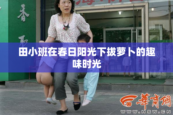 田小班在春日阳光下拔萝卜的趣味时光