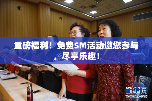 重磅福利！免费SM活动邀您参与，尽享乐趣！