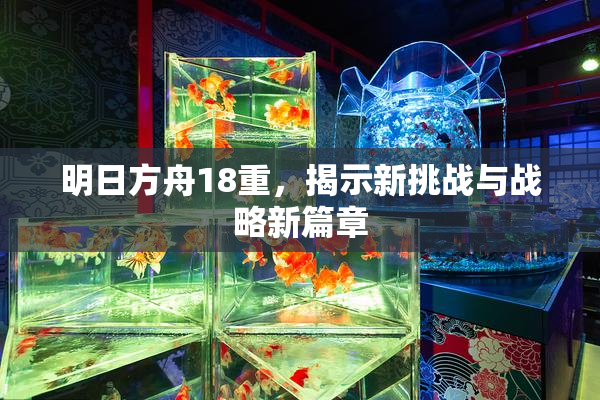 明日方舟18重，揭示新挑战与战略新篇章