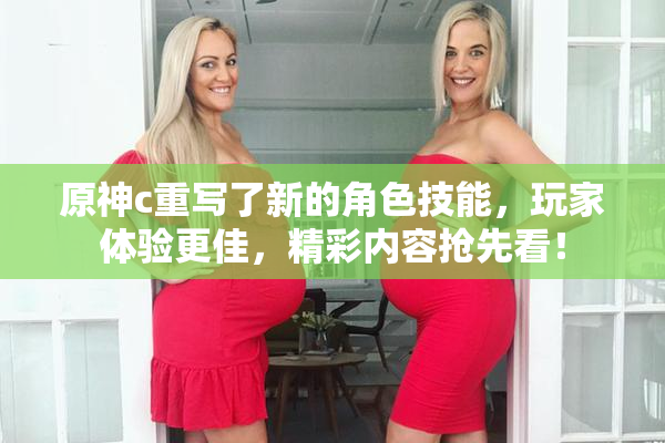 原神c重写了新的角色技能，玩家体验更佳，精彩内容抢先看！