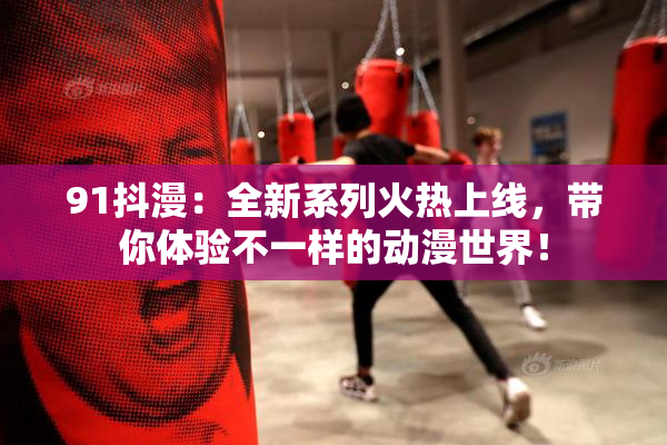 91抖漫：全新系列火热上线，带你体验不一样的动漫世界！