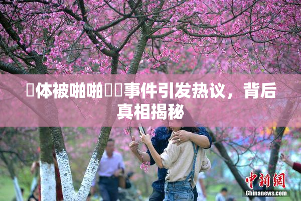祼体被啪啪❌‌事件引发热议，背后真相揭秘