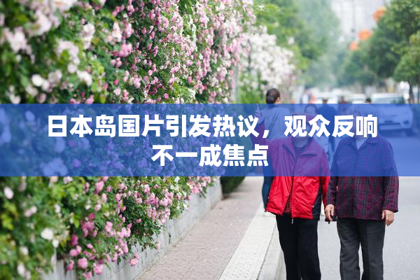 日本岛国片引发热议，观众反响不一成焦点