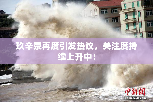 玖辛奈再度引发热议，关注度持续上升中！