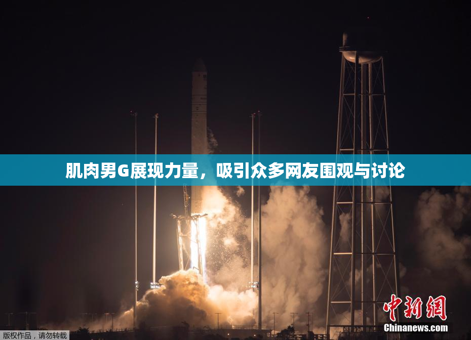 肌肉男G展现力量，吸引众多网友围观与讨论