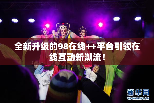 全新升级的98在线++平台引领在线互动新潮流！