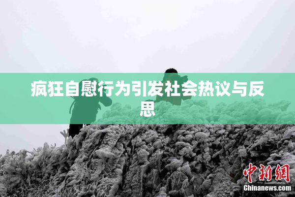 疯狂自慰行为引发社会热议与反思