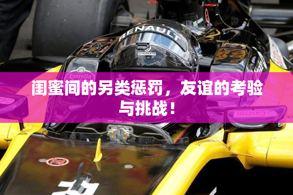 闺蜜间的另类惩罚，友谊的考验与挑战！