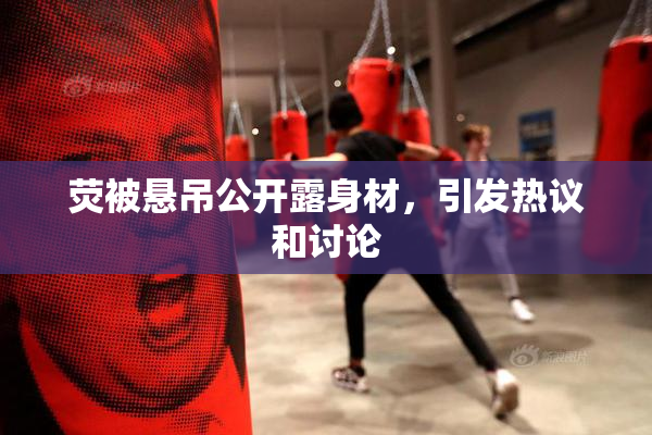 荧被悬吊公开露身材，引发热议和讨论