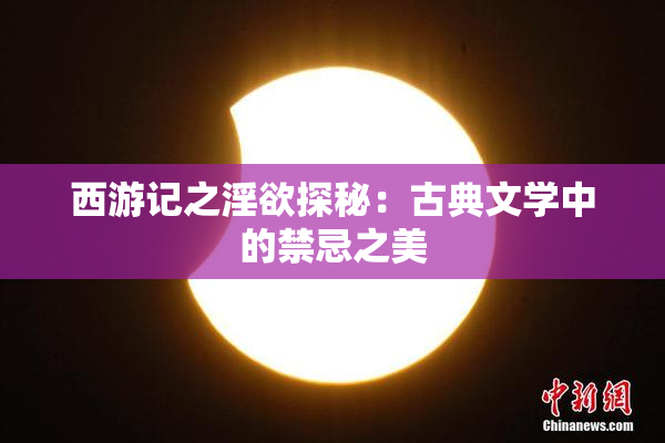 西游记之淫欲探秘：古典文学中的禁忌之美