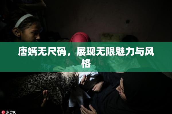 唐嫣无尺码，展现无限魅力与风格