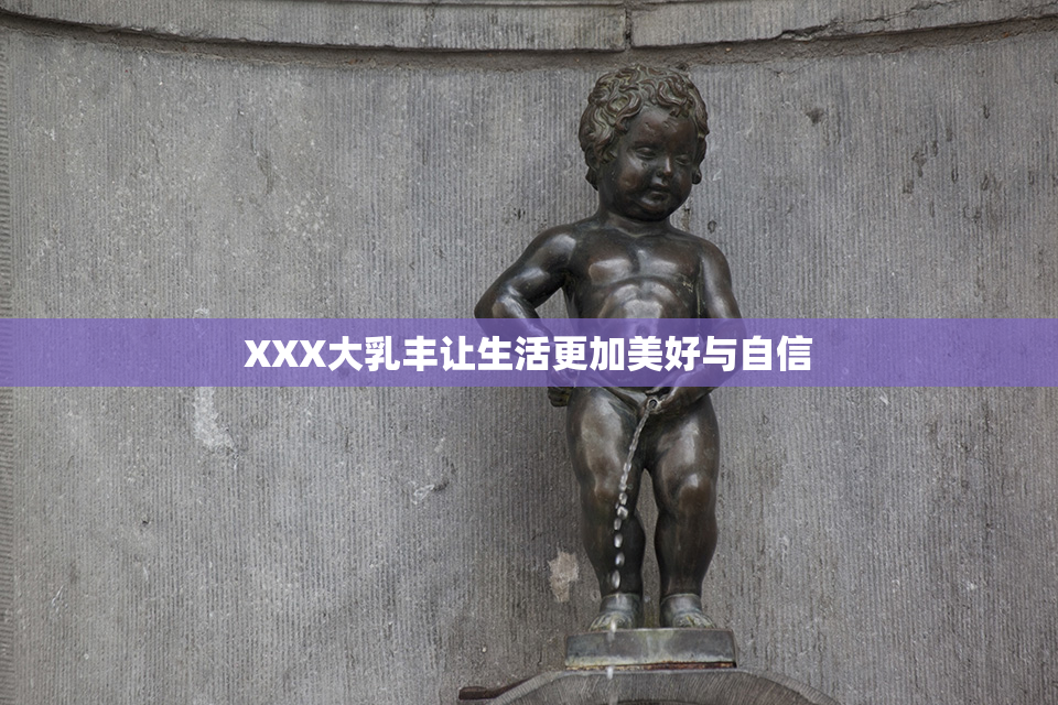 XXX大乳丰让生活更加美好与自信