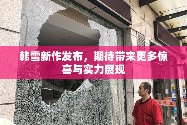 韩雪新作发布，期待带来更多惊喜与实力展现