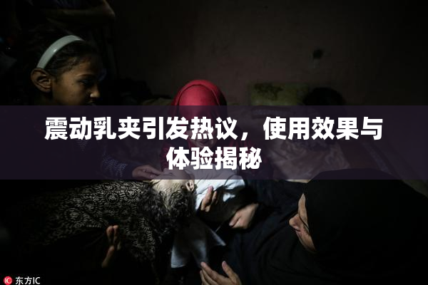 震动乳夹引发热议，使用效果与体验揭秘