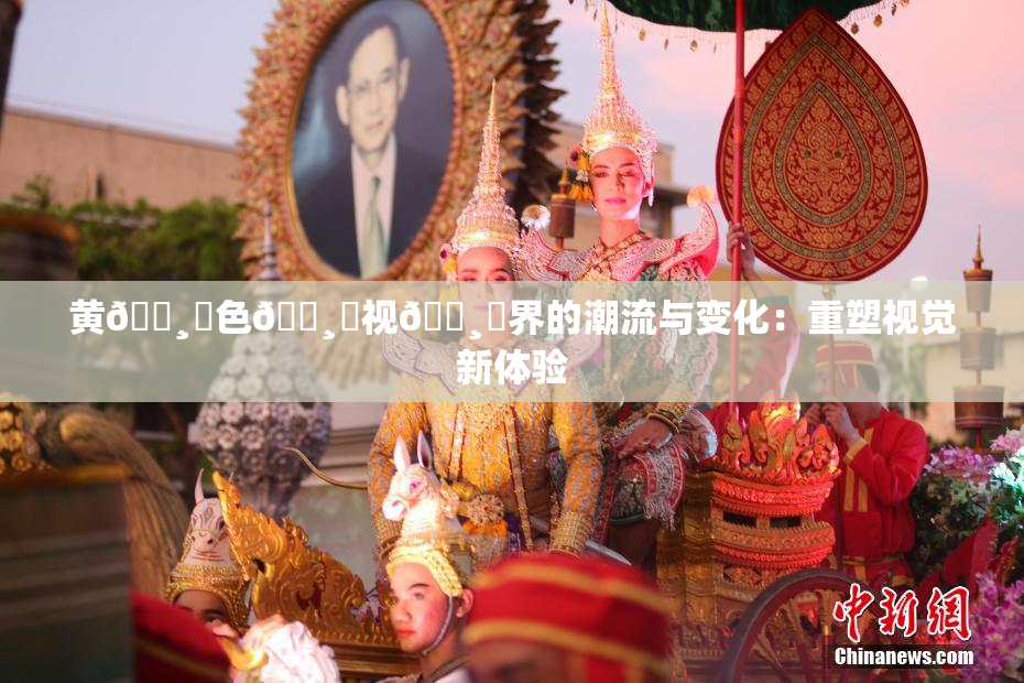 黄🌸‌色🌸‌视🌸‌界的潮流与变化：重塑视觉新体验
