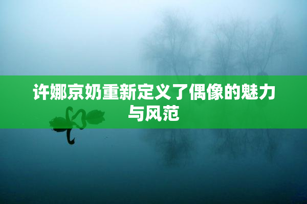 许娜京奶重新定义了偶像的魅力与风范