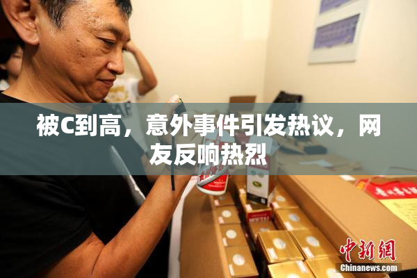 被C到高，意外事件引发热议，网友反响热烈