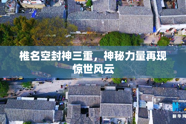 椎名空封神三重，神秘力量再现惊世风云