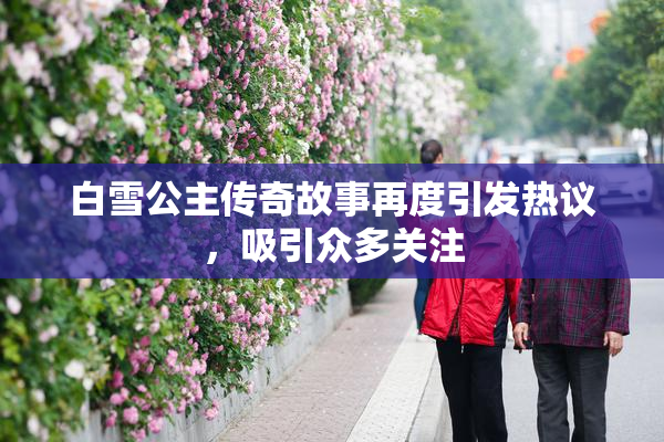 白雪公主传奇故事再度引发热议，吸引众多关注