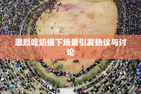激烈吃奶摸下场景引发热议与讨论
