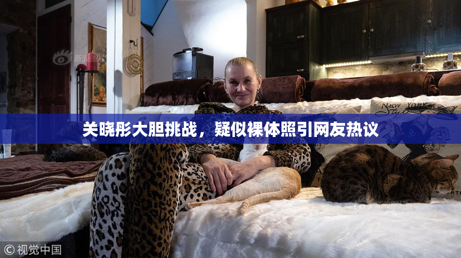 关晓彤大胆挑战，疑似裸体照引网友热议