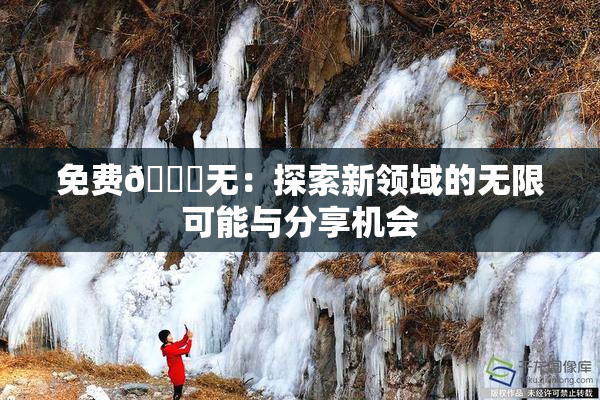 免费🔞无：探索新领域的无限可能与分享机会