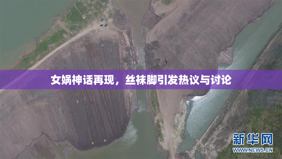 女娲神话再现，丝袜脚引发热议与讨论