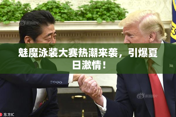 魅魔泳装大赛热潮来袭，引爆夏日激情！
