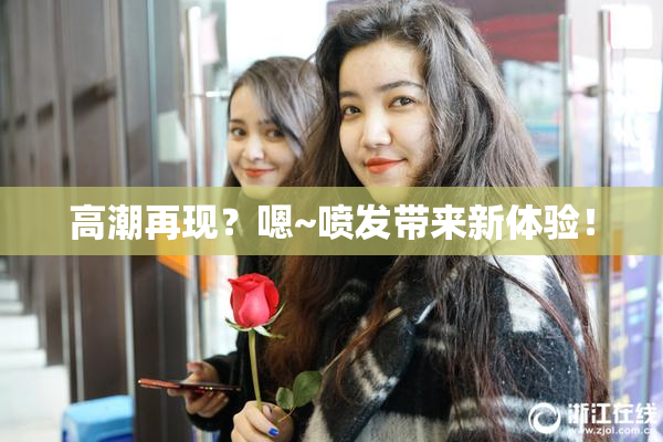 高潮再现？嗯~喷发带来新体验！