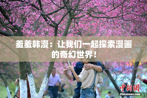 羞羞韩漫：让我们一起探索漫画的奇幻世界！