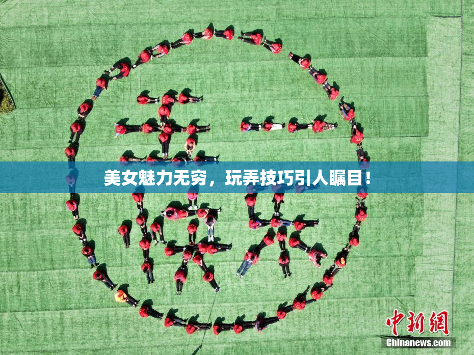 美女魅力无穷，玩弄技巧引人瞩目！