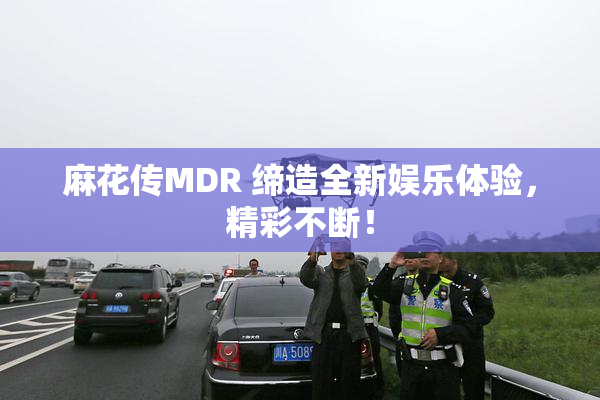 麻花传MDR 缔造全新娱乐体验，精彩不断！
