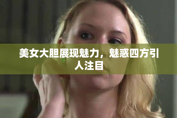 美女大胆展现魅力，魅惑四方引人注目