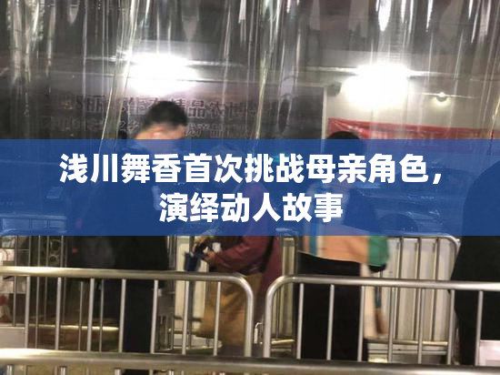 浅川舞香首次挑战母亲角色，演绎动人故事