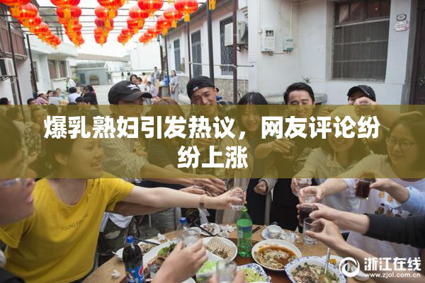 爆乳熟妇引发热议，网友评论纷纷上涨