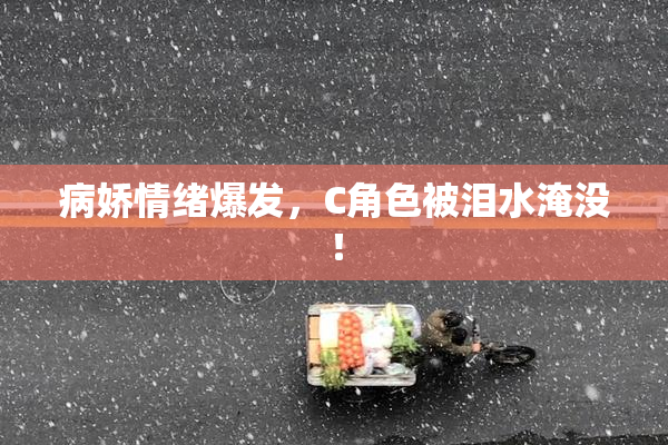 病娇情绪爆发，C角色被泪水淹没！