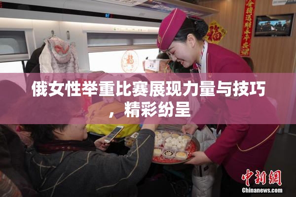 俄女性举重比赛展现力量与技巧，精彩纷呈