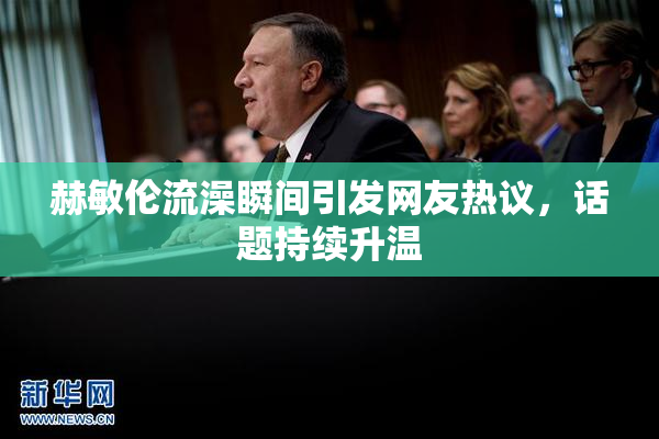 赫敏伦流澡瞬间引发网友热议，话题持续升温