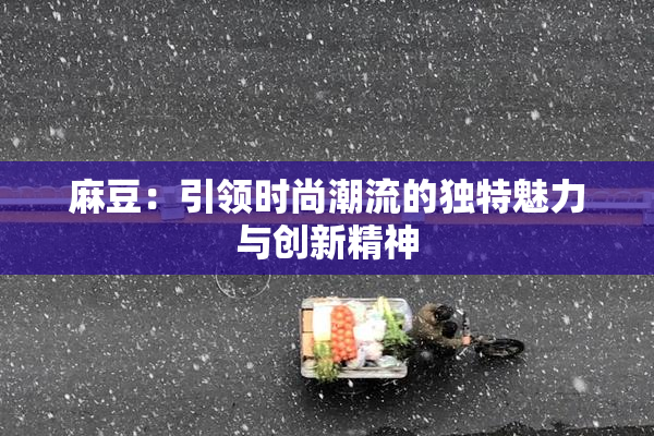 麻豆：引领时尚潮流的独特魅力与创新精神