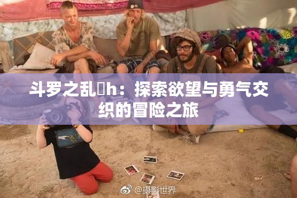 斗罗之乱婬h：探索欲望与勇气交织的冒险之旅