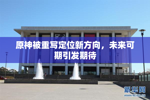 原神被重写定位新方向，未来可期引发期待