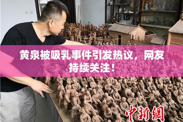 黄泉被吸乳事件引发热议，网友持续关注！
