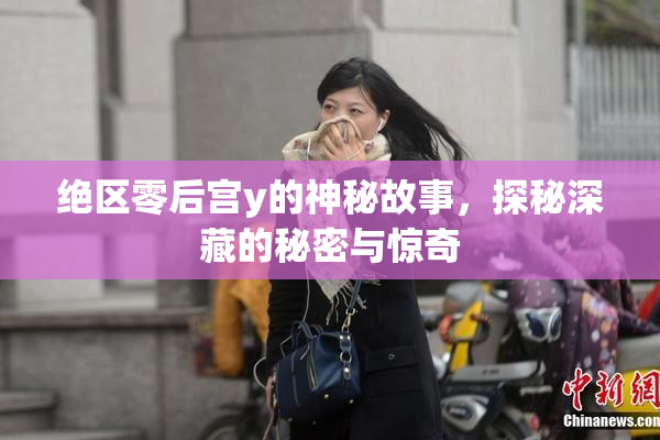 绝区零后宫y的神秘故事，探秘深藏的秘密与惊奇