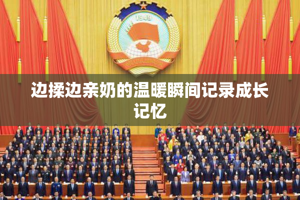 边揉边亲奶的温暖瞬间记录成长记忆