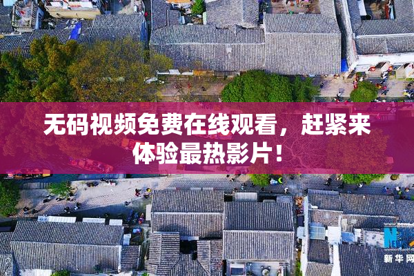 无码视频免费在线观看，赶紧来体验最热影片！