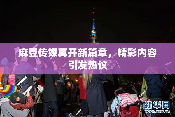 麻豆传媒再开新篇章，精彩内容引发热议