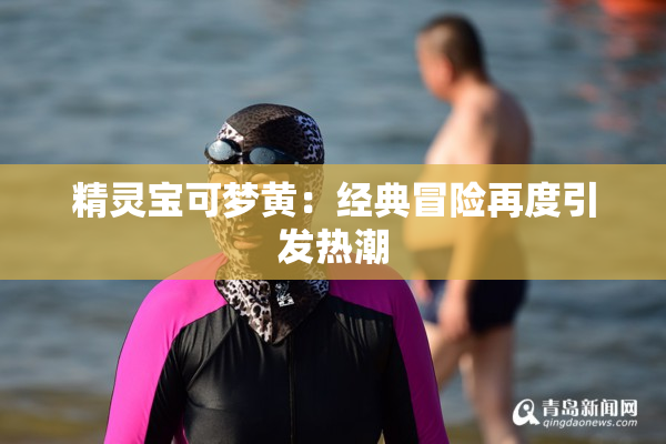 精灵宝可梦黄：经典冒险再度引发热潮